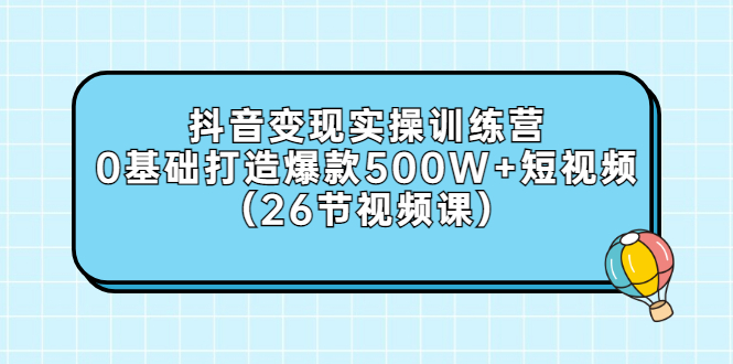 抖音变现实操训练营：0基础打造爆款500W+短视频（26节视频课）