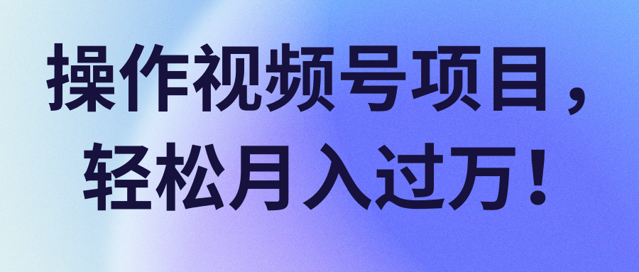 视频号项目，轻松月入过万！【视频教程】