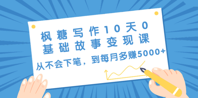 枫糖写作10天0基础故事变现课：从不会下笔，到每月多赚5000+（10节视频课）