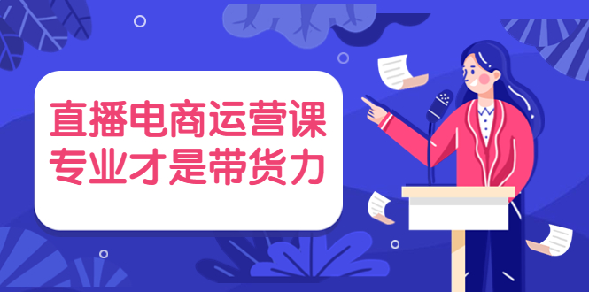 直播电商运营课，专业才是带货力价值699