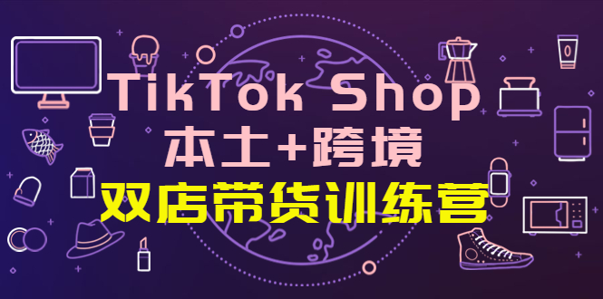 TikTokShop本土+跨境双店带货训练营（第十五期）全球好物买卖一店卖全球
