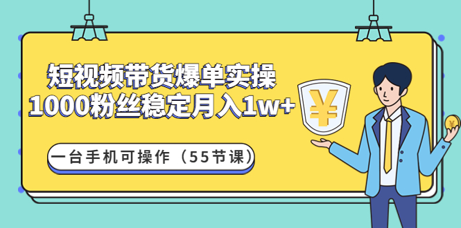 短视频带货爆单实操：1000粉丝稳定月入1w+一台手机可操作（55节课）