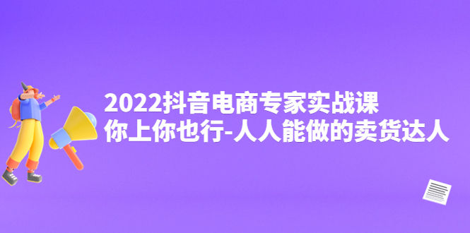 2022抖音电商专家实战课，你上你也行人人能做的卖货达人