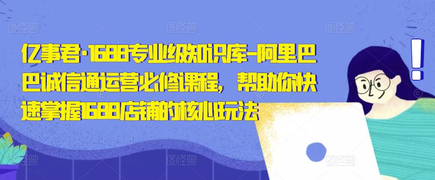 亿事君·1688专业级知识库阿里巴巴诚信通运营必修课程，帮助你快速掌握1688店铺的核心玩法