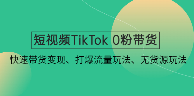 短视频TikTok0粉带货：快速带货变现、打爆流量玩法、无货源玩法！