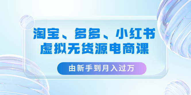 淘宝、多多、小红书虚拟无货源电商课：由新手到月入过万（3套课程）