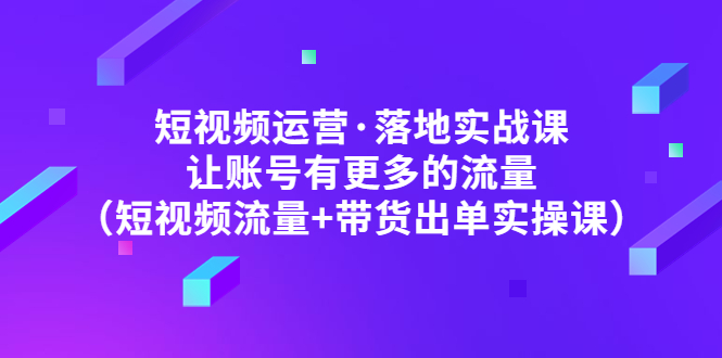 短视频运营·落地实战课让账号有更多的流量（短视频流量+带货出单实操）