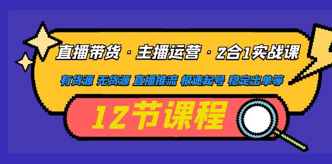 直播带货·主播运营2合1实战课有货源无货源直播推流极速起号稳定出单