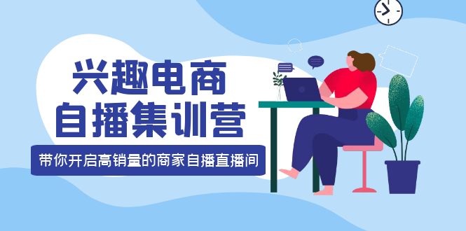 兴趣电商自播集训营：三大核心能力12种玩法提高销量，核心落地实操！