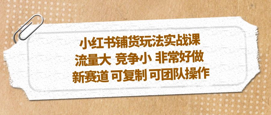 小红书铺货玩法实战课，流量大竞争小非常好做新赛道可复制可团队操作