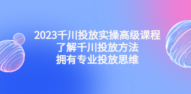 图片[1]-2023千川投放实操高级课程：了解千川投放方法，拥有专业投放思维-玩锤子创业网