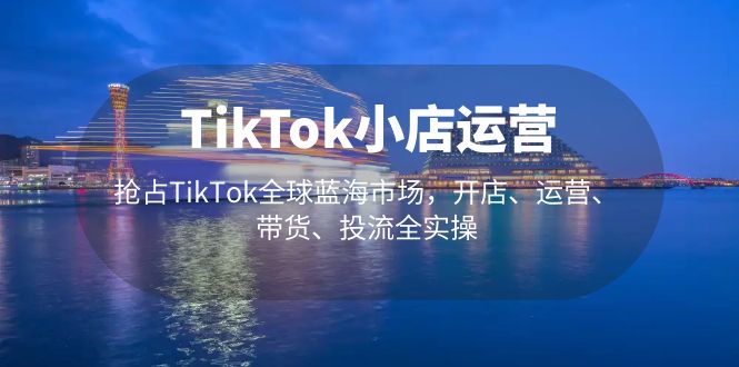 TikTok小店运营抢占TikTok全球蓝海市场，开店、运营、带货、投流全实操