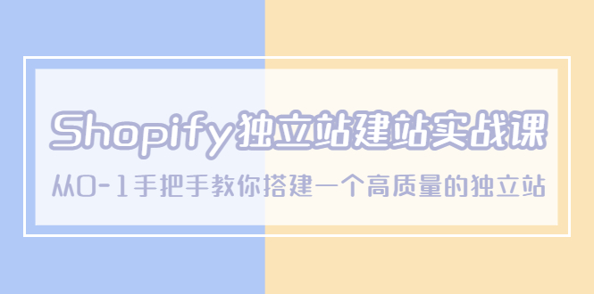 Shopify独立站/建站实战课，从01手把手教你搭建一个高质量的独立站