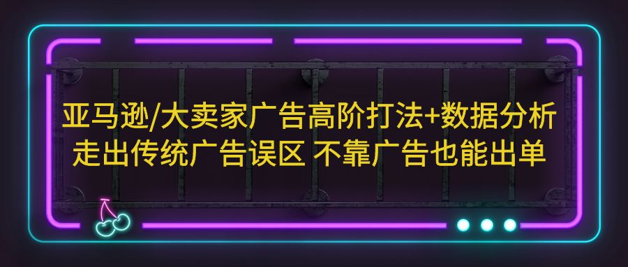 亚马逊/大卖家广告高阶打法+数据分析，走出传统广告误区不靠广告也能出单