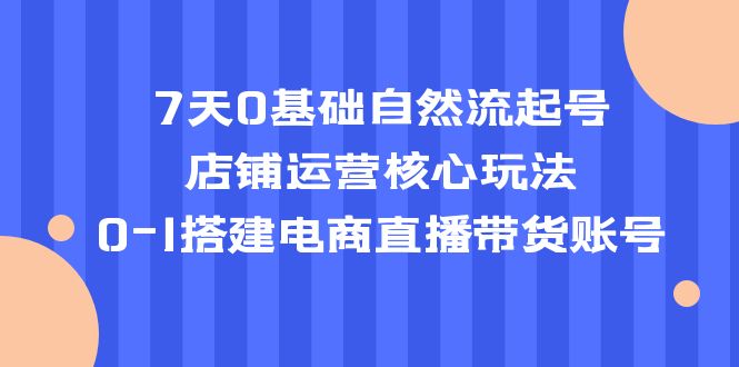 7天0基础自然流起号，店铺运营核心玩法，01搭建电商直播带货账号