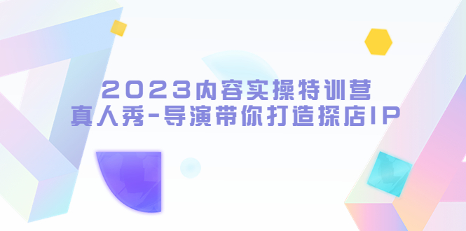 2023内容实操特训营，真人秀导演带你打造探店IP