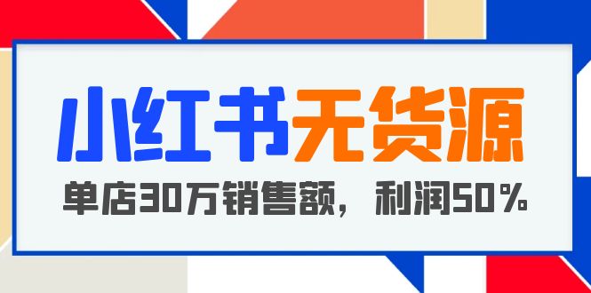 小红书无货源项目：从01从开店到爆单单店30万销售额利润50%【5月更新】