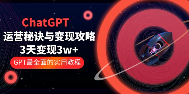 ChatGPT运营秘诀与变现攻略：3天变现1w+GPT最全面的实用教程（100节课）