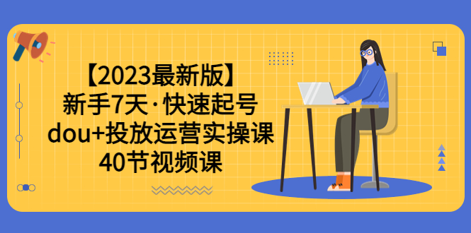 2023年新手7天，学会dou投放运营实操课，轻松涨粉、赚更多（40节视频课）