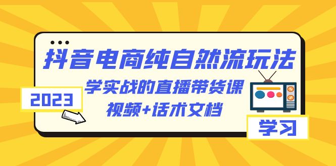 2023抖音电商纯自然流玩法：学实战的直播带货课，视频+话术文档