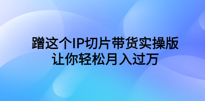 蹭IP切片带货实操教程，让你轻松月入过万！（教程+素材）