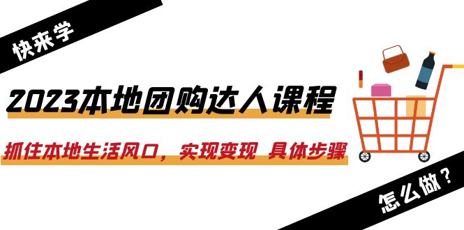 2023本地团购达人课程：抓住本地生活风口，实现变现具体步骤（22节课）