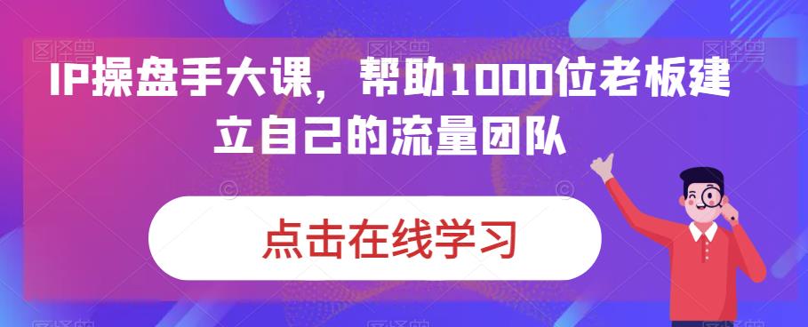 IP操盘手大课，帮助1000位老板建立自己的流量团队（13节课）