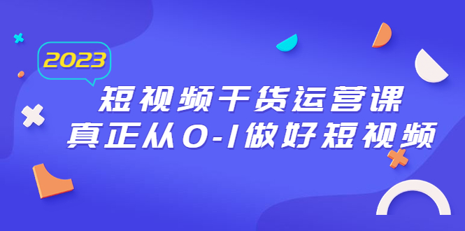 2023短视频干货·运营课，真正从01做好短视频（30节课）