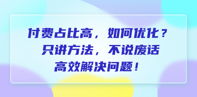 付费占比高，如何优化？只讲方法，不说废话，高效解决问题！