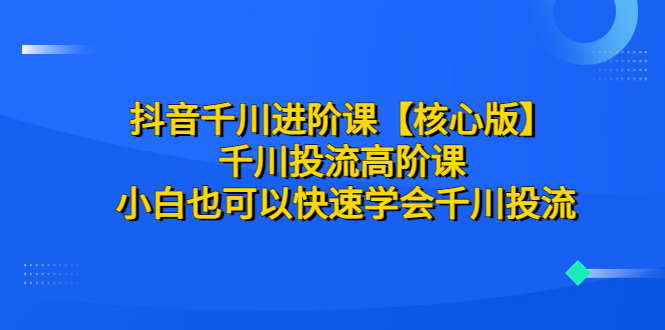 抖音千川进阶课【核心版】千川投流高阶课小白也可以快速学会千川投流