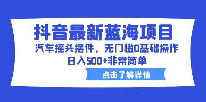 抖音最新蓝海项目，无门槛操作，日入500的汽车摇头摆件赚钱方法