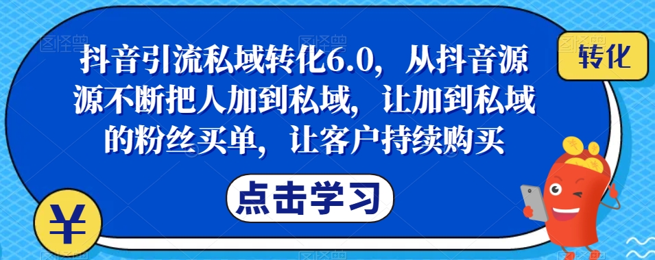 抖音引流私域转化6.0，从抖音源源不断把人加到私域，让加到私域的粉丝买单，成就你的爆款生意