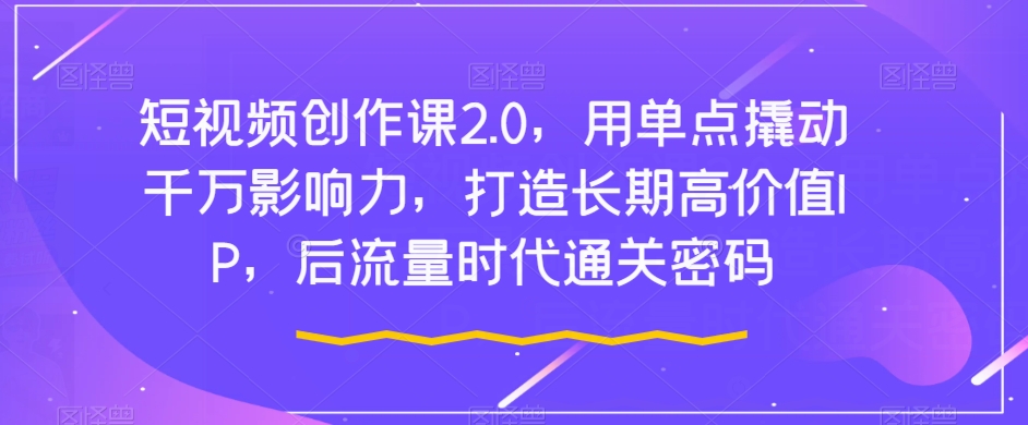 短视频创作课2.0：用单点撬动千万影响力，打造长期高价值IP，后流量时代通关密码