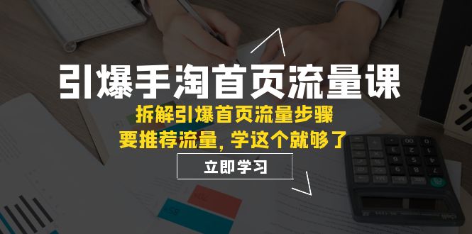 手淘首页流量引爆课程揭秘：拆解核心权重与推荐逻辑，轻松提升流量效果【必看】