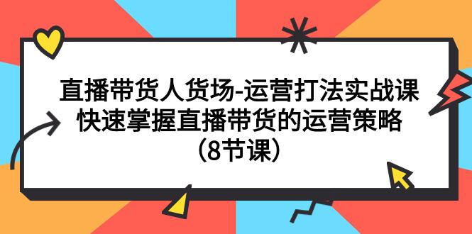 直播间运营打法实战课：直播带货人货场，快速掌握直播带货的运营策略（8节课）