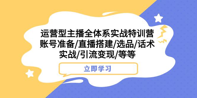 热门实战特训营：运营型主播全面解密，账号搭建、选品、话术实战，助你引流变现