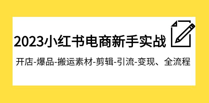 2023小红书电商新手特训营：开店爆品搬运引流变现全流程，助你成为电商达人