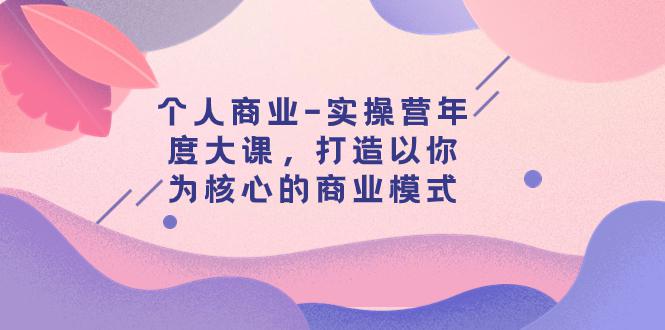 个人商业实操营年度大课，打造以你为核心的商业模式（29节课）