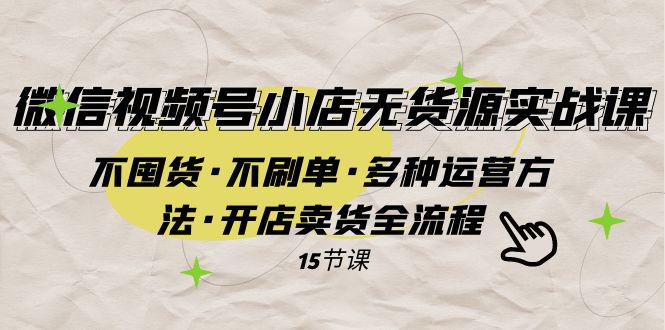 微信视频号小店无货源实战不囤货·不刷单·多种运营方法·开店卖货全流程