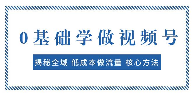 0基础学做视频号：揭秘全域低成本做流量核心方法快速出爆款轻松变现