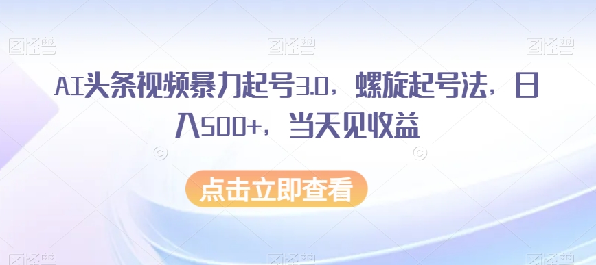 AI头条视频暴力起号3.0：螺旋起号法轻松日入500+，当天见收益！