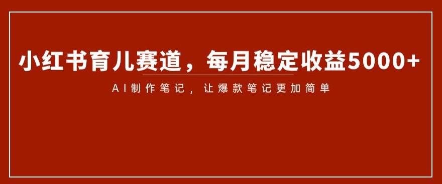 小红书育儿赛道揭秘：AI笔记制作带来稳定收益5000