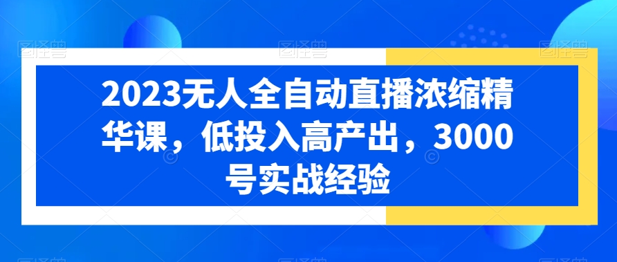 2024全自动无人直播浓缩精华课：低投入高产出，3000号实战经验