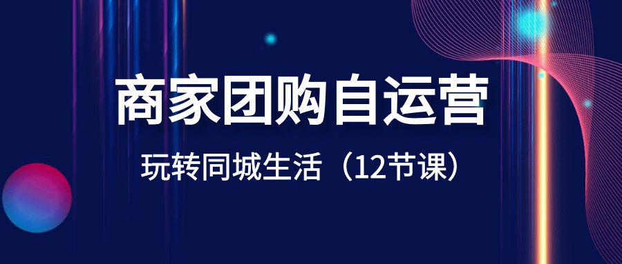 商家团购自运营课程玩转同城生活盈利（12节课）