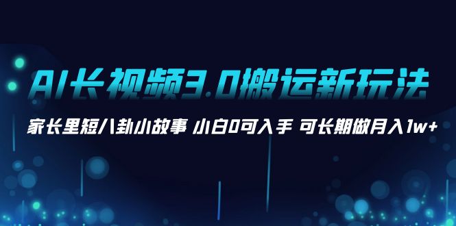 AI长视频3.0搬运新玩法家长里短八卦小故事小白0可入手可长期做月入1w+