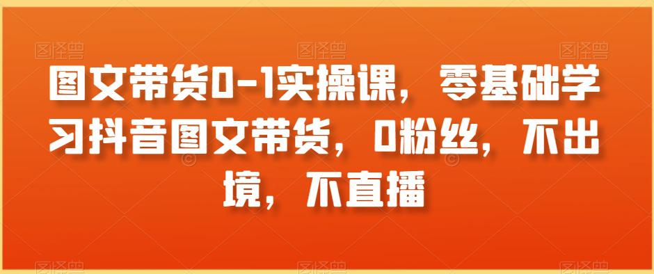 图文带货01实操课，零基础学习抖音图文带货，0粉丝，不出境，不直播