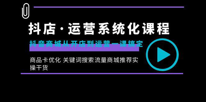 抖店·运营系统化课程：从开店到运营，如何搞定抖音商城关键词搜索流量商城推荐实操干货