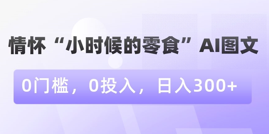 利用情怀“小时候的零食”AI图文，无门槛，零投入，日入300+【揭秘】