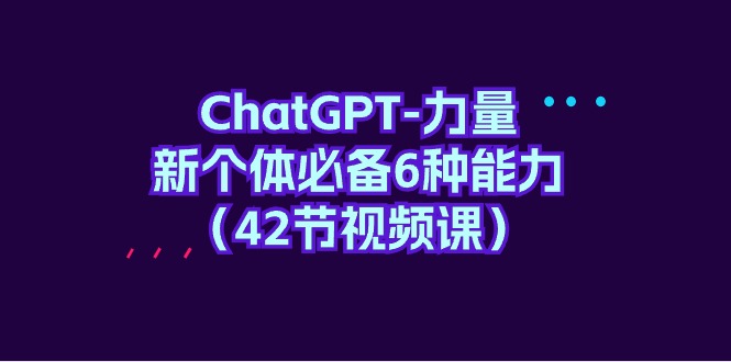 ChatGPT力量新个体必备6种能力（42节视频课）