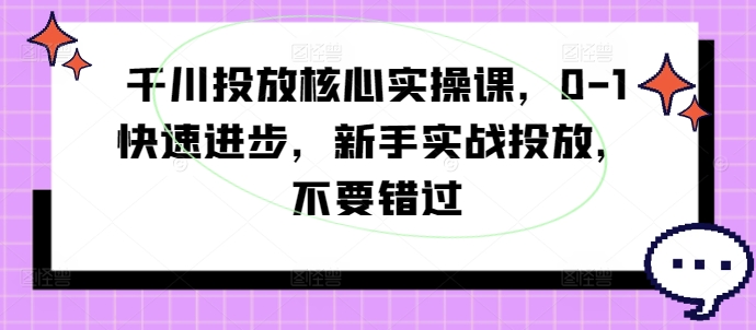 千川投放核心实操课，01快速进步，新手实战投放，不要错过